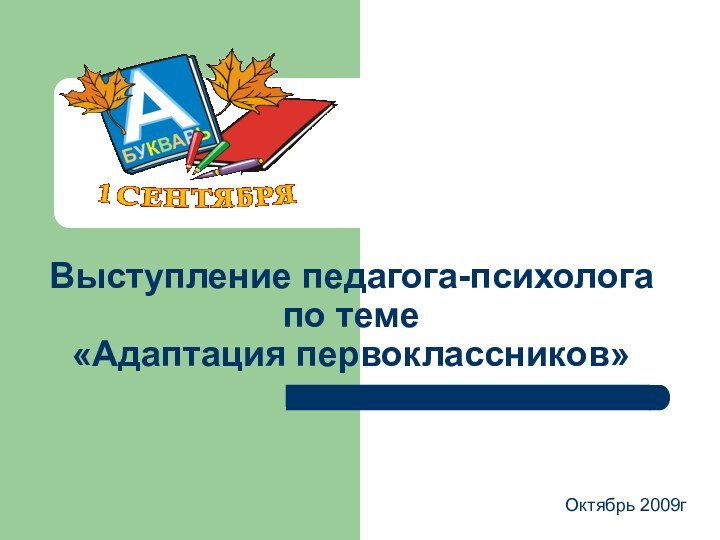 Выступление педагога-психолога  по теме  «Адаптация первоклассников»      Октябрь 2009г