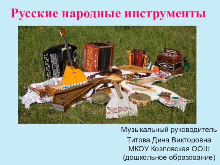 Русские народные инструментыМузыкальный руководитель Титова Дина Викторовна МКОУ Козловская ООШ (дошкольное образование)