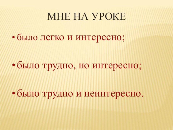 МНЕ НА УРОКЕ было легко и интересно;было трудно, но интересно;было трудно и неинтересно.