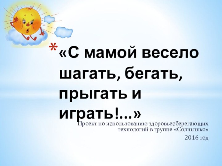 Проект по использованию здоровьесберегающих технологий в группе «Солнышко»2016 год«С мамой весело шагать, бегать, прыгать и играть!...»