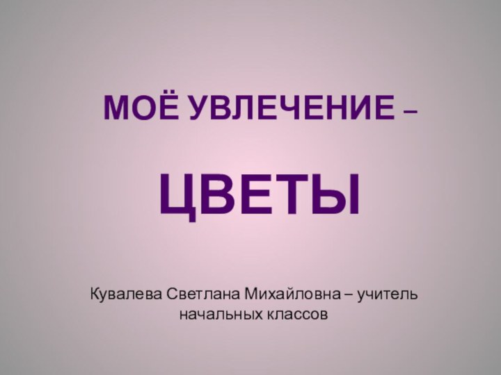 Моё увлечение –   цветыКувалева Светлана Михайловна – учитель начальных классов