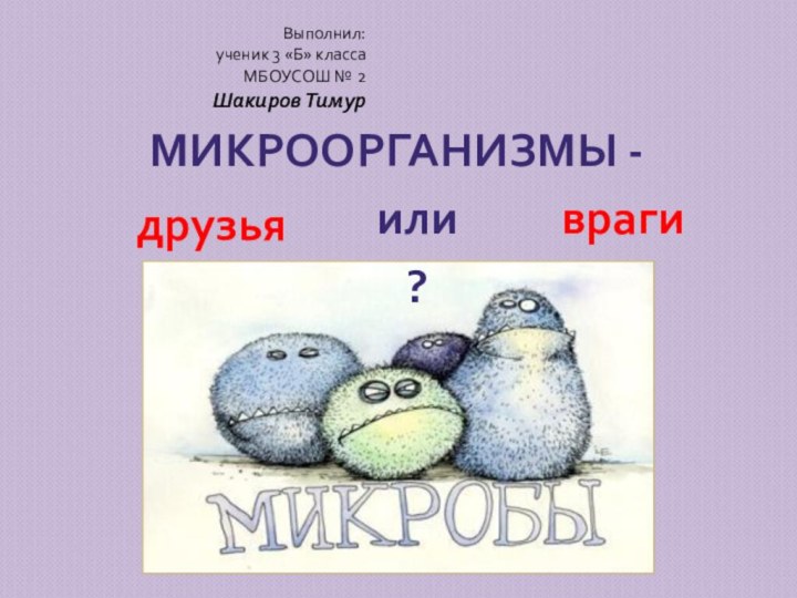 МИКРООРГАНИЗМЫ -Выполнил: ученик 3 «Б» классаМБОУСОШ № 2Шакиров Тимур друзьяврагиили ?