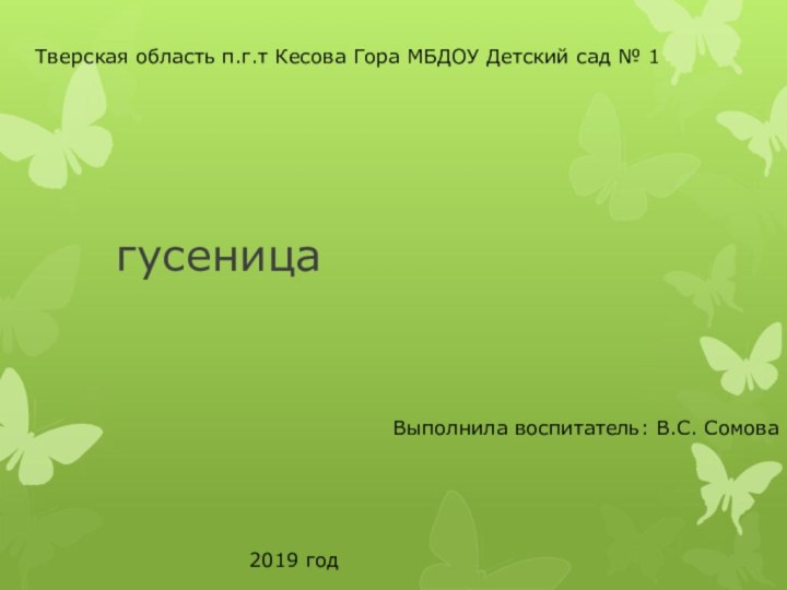 гусеницаВыполнила воспитатель: В.С. СомоваТверская область п.г.т Кесова Гора МБДОУ Детский сад № 12019 год