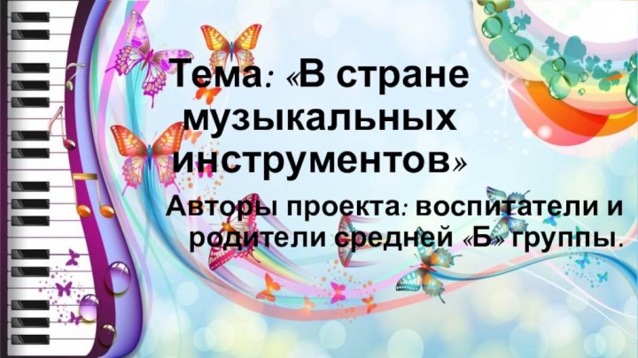 Тема: «В стране музыкальных инструментов»Авторы проекта: воспитатели и родители средней «Б» группы.