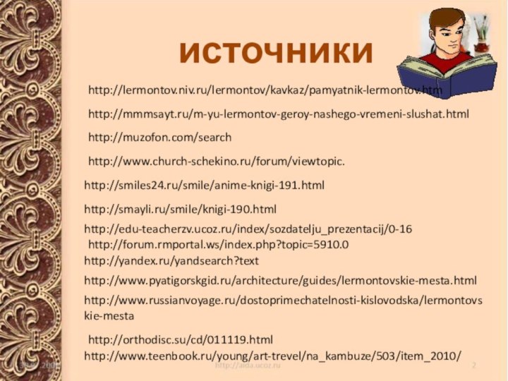 источникиhttp://yandex.ru/yandsearch?texthttp://edu-teacherzv.ucoz.ru/index/sozdatelju_prezentacij/0-16http://muzofon.com/searchhttp://smiles24.ru/smile/anime-knigi-191.htmlhttp://smayli.ru/smile/knigi-190.htmlhttp://www.pyatigorskgid.ru/architecture/guides/lermontovskie-mesta.htmlhttp://www.russianvoyage.ru/dostoprimechatelnosti-kislovodska/lermontovskie-mestahttp://www.teenbook.ru/young/art-trevel/na_kambuze/503/item_2010/http://forum.rmportal.ws/index.php?topic=5910.0http://mmmsayt.ru/m-yu-lermontov-geroy-nashego-vremeni-slushat.htmlhttp://www.church-schekino.ru/forum/viewtopic.http://orthodisc.su/cd/011119.htmlhttp://lermontov.niv.ru/lermontov/kavkaz/pamyatnik-lermontov.htm