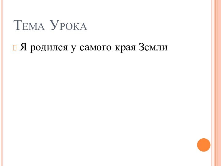 Тема УрокаЯ родился у самого края Земли