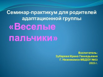 Презентация - Семинар-практикум для родителей адаптационной группы Веселые пальчики презентация к уроку (младшая группа)