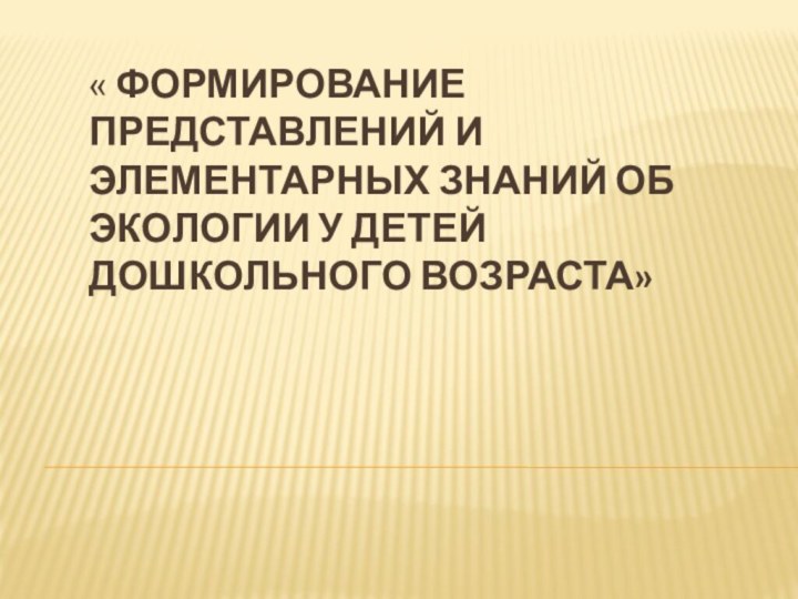 « Формирование представлений и элементарных знаний об экологии у детей дошкольного возраста»