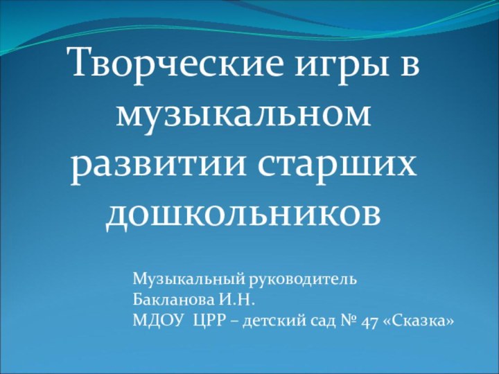 Творческие игры в музыкальном развитии старших дошкольниковМузыкальный руководитель Бакланова И.Н.МДОУ ЦРР –