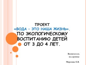 ПРОЕКТ ВОДА – ЭТО НАША ЖИЗНЬ. ПО ЭКОЛОГИЧЕСКОМУ ВОСПИТАНИЮ ДЕТЕЙ ОТ 3 ДО 4 ЛЕТ. проект по окружающему миру (младшая группа) по теме