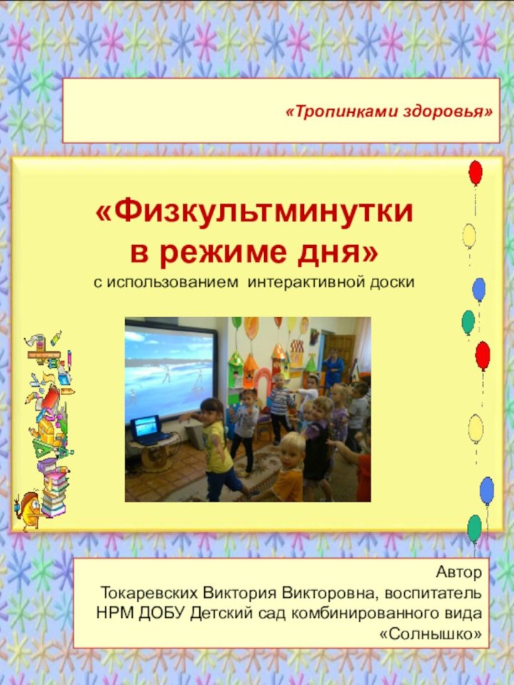 «Тропинками здоровья»«Физкультминутки в режиме дня» с использованием интерактивной доскиАвторТокаревских Виктория Викторовна,