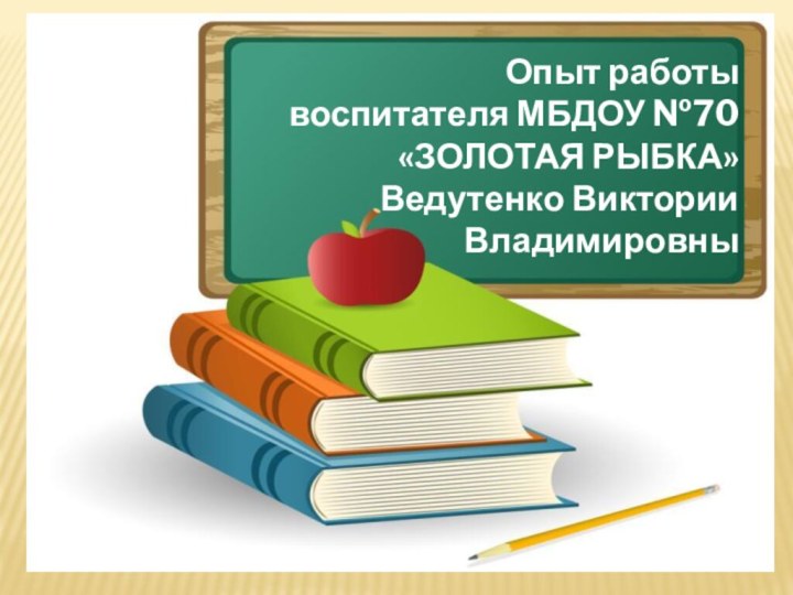 Опыт работы воспитателя МБДОУ №70«ЗОЛОТАЯ РЫБКА»Ведутенко Виктории Владимировны