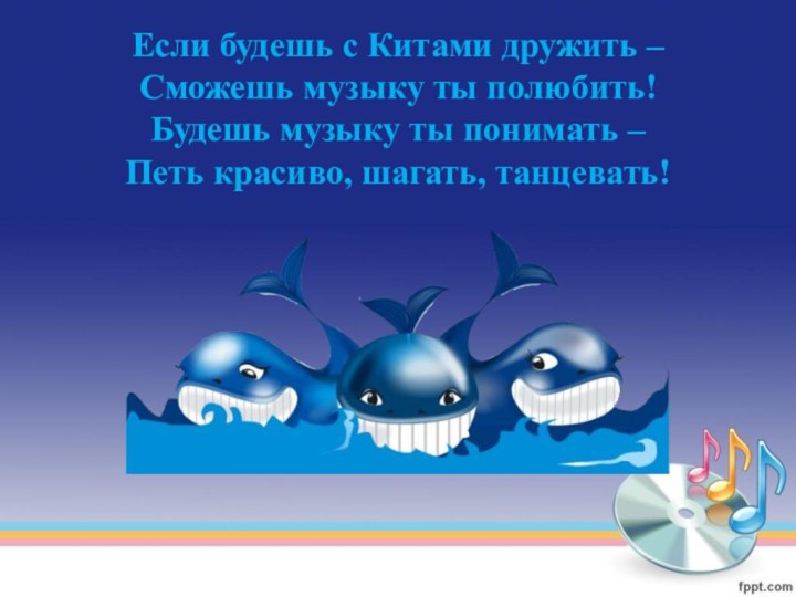 Если будешь с Китами дружить – Сможешь музыку ты полюбить! Будешь музыку