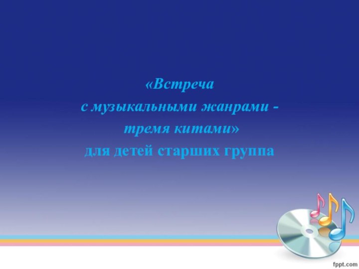 «Встреча с музыкальными жанрами - тремя китами»для детей старших группа