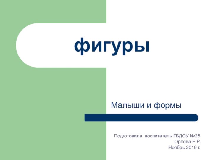 фигурыМалыши и формыПодготовила воспитатель ГБДОУ №25Орлова Е.Р.Ноябрь 2019 г.