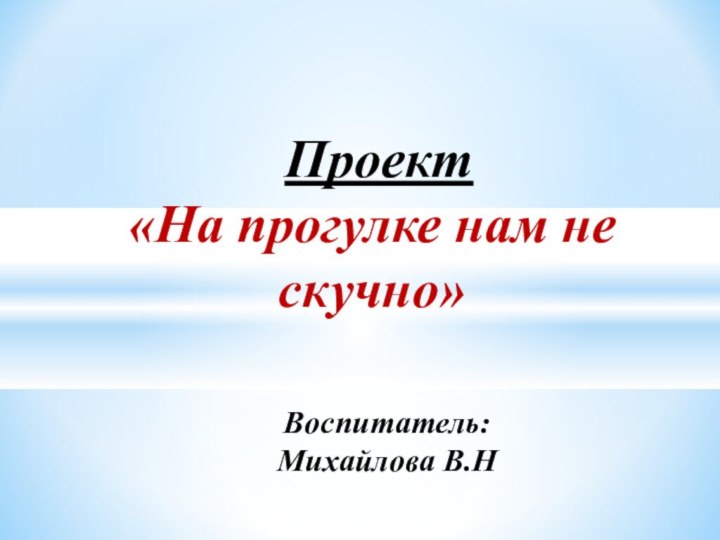 Воспитатель: Михайлова В.Н  Проект«На прогулке нам не скучно»