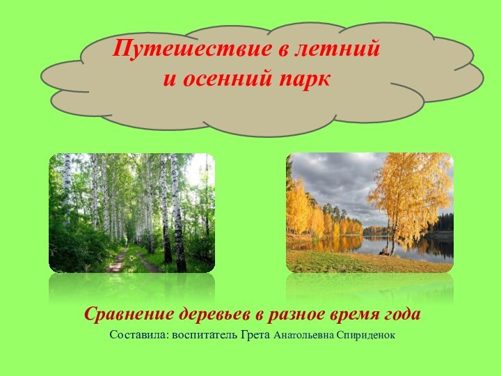 Сравнение деревьев в разное время годаСоставила: воспитатель Грета Анатольевна СпириденокПутешествие в летний и осенний парк