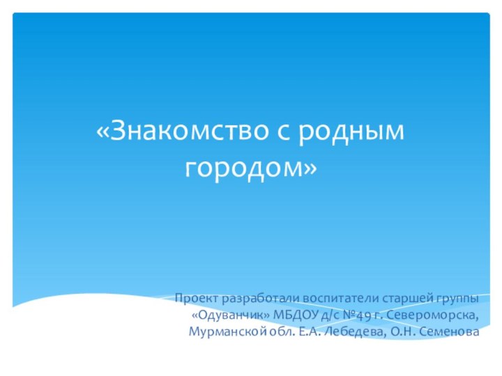 «Знакомство с родным городом»Проект разработали воспитатели старшей группы «Одуванчик» МБДОУ д/с №49