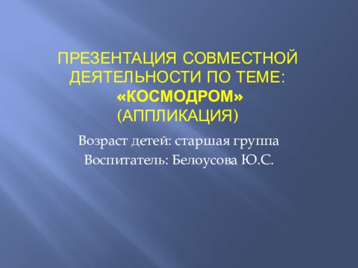 Презентация совместной деятельности по теме:  «Космодром» (аппликация)Возраст детей: старшая группаВоспитатель: Белоусова Ю.С.