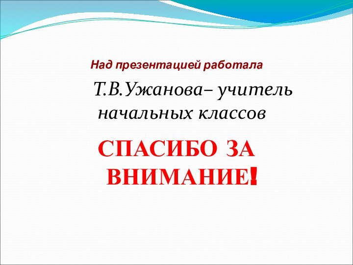 Над презентацией работала      Т.В.Ужанова– учитель