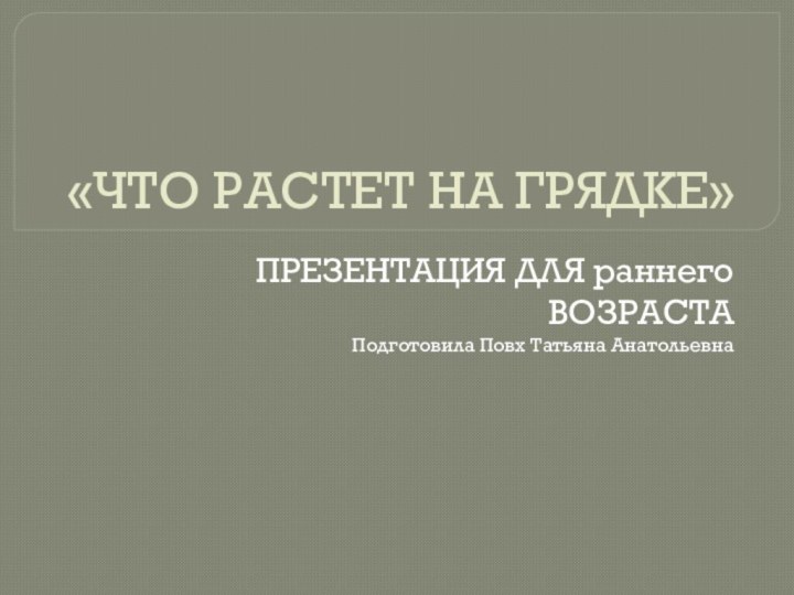 «ЧТО РАСТЕТ НА ГРЯДКЕ»ПРЕЗЕНТАЦИЯ ДЛЯ раннего ВОЗРАСТАПодготовила Повх Татьяна Анатольевна