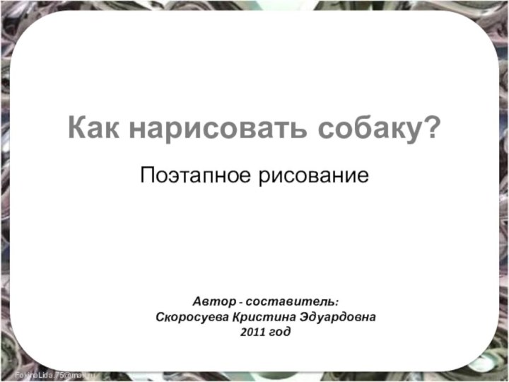 Как нарисовать собаку?Поэтапное рисованиеАвтор - составитель:Скоросуева Кристина Эдуардовна2011 год