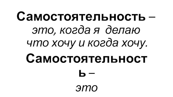 Самостоятельность –  это, когда я делаю  что хочу и когда