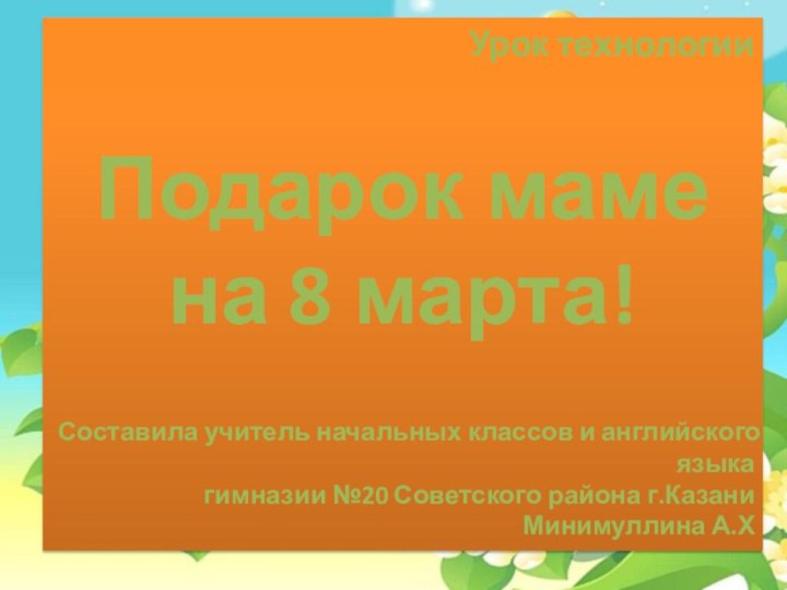 Урок технологии Подарок маме на 8 марта!Составила учитель начальных классов и английского