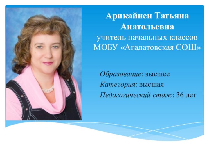 Арикайнен Татьяна Анатольевна  учитель начальных классов  МОБУ «Агалатовская СОШ»Образование: высшееКатегория: высшаяПедагогический стаж: 36 лет