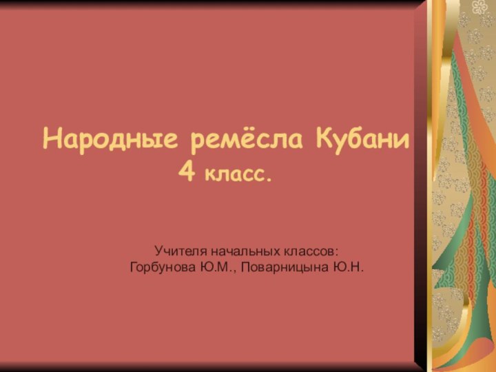 Народные ремёсла Кубани 4 класс.  Учителя начальных классов: Горбунова Ю.М., Поварницына Ю.Н.