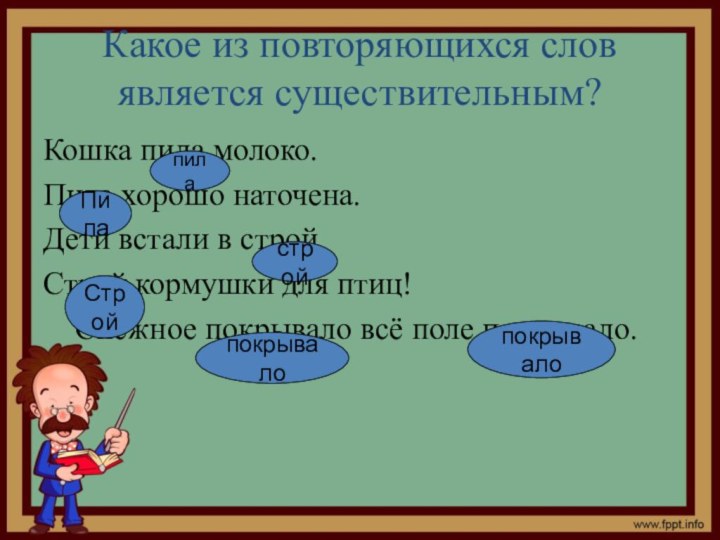 Какое из повторяющихся слов является существительным?Кошка пила молоко.Пила хорошо наточена.Дети встали в