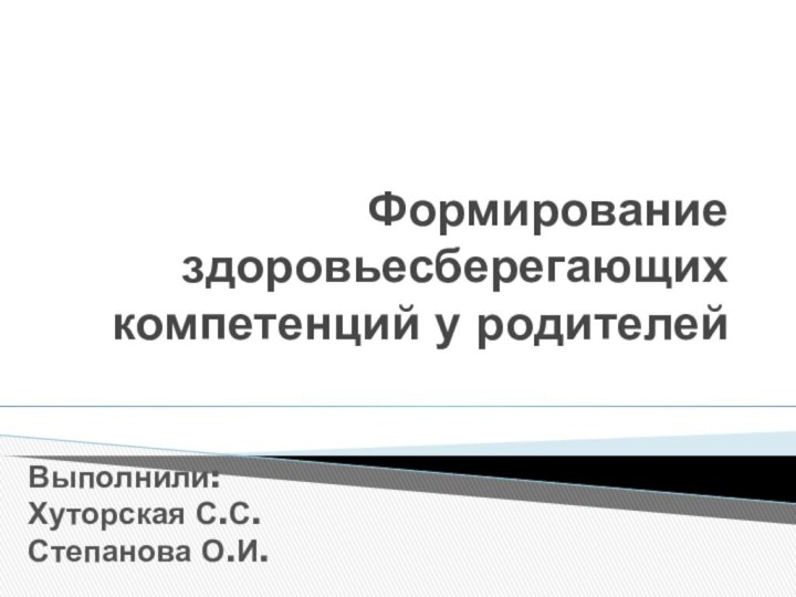 Формирование здоровьесберегающих компетенций у родителейВыполнили:Хуторская С.С.Степанова О.И.