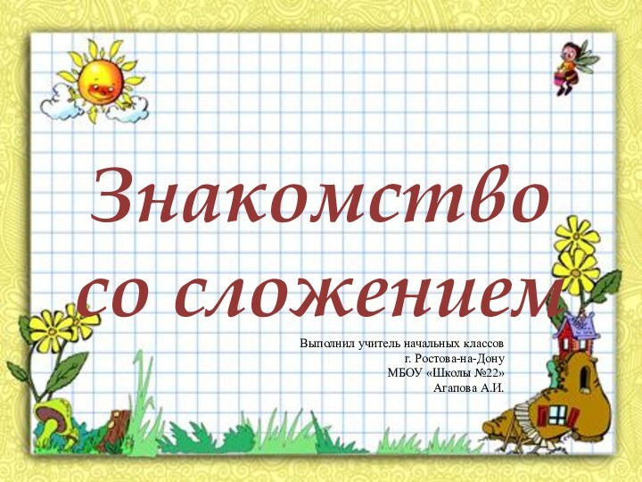 Знакомство со сложениемВыполнил учитель начальных классовг. Ростова-на-Дону МБОУ «Школы №22» Агапова А.И.