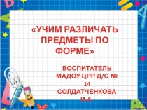 Учим различать предметы по форме, воспитатель Солдатченкова И.А. МАДОУ ЦРР Д/С № 14 г. Кропоткин презентация к уроку по математике (младшая группа) по теме