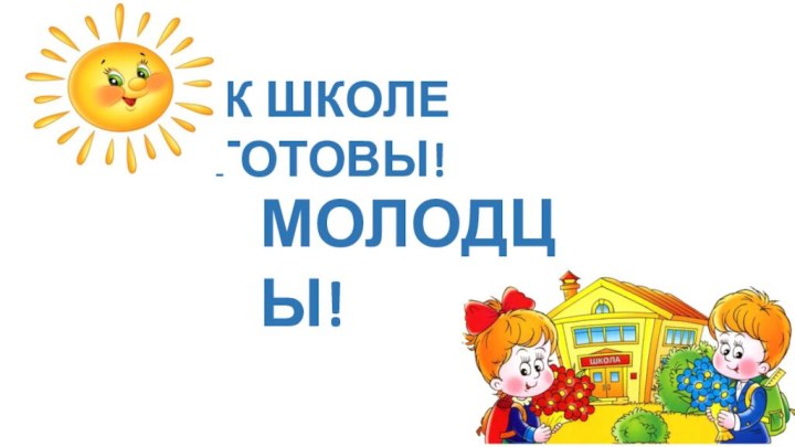 МОЛОДЦЫ! К ШКОЛЕ ГОТОВЫ!