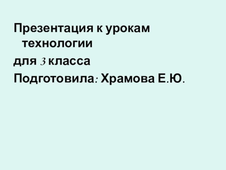 Презентация к урокам технологии для 3 классаПодготовила: Храмова Е.Ю.