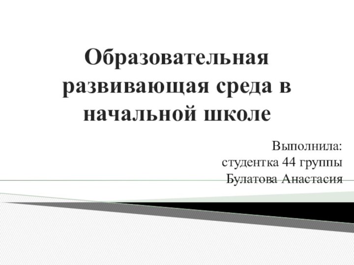 Образовательная развивающая среда в начальной школеВыполнила:  студентка 44 группы Булатова Анастасия