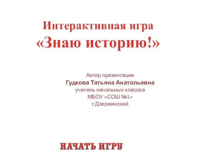 Интерактивная игра«Знаю историю!»Автор презентацииГудкова Татьяна Анатольевнаучитель начальных классовМБОУ «СОШ №1» г.Дзержинский