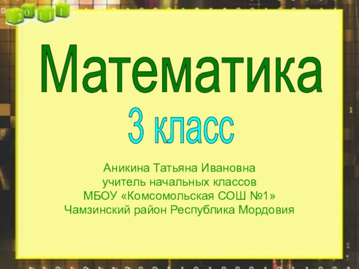 Аникина Татьяна Ивановнаучитель начальных классовМБОУ «Комсомольская СОШ №1»Чамзинский район Республика МордовияМатематика3 класс