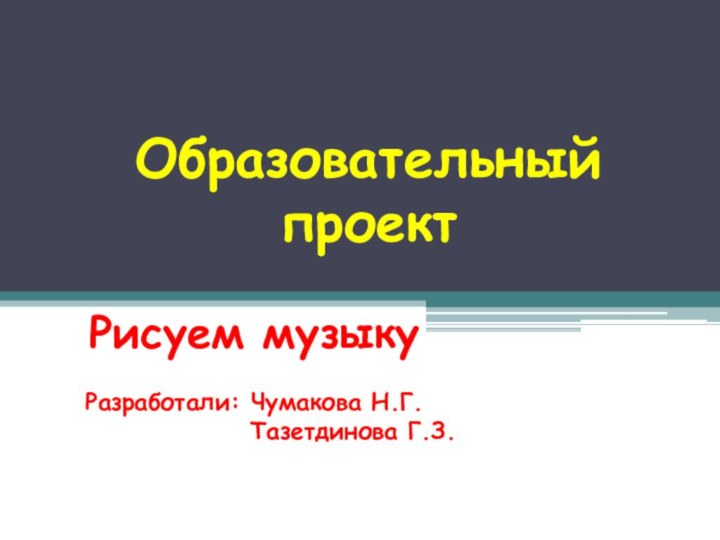 Образовательный проект Рисуем музыкуРазработали: Чумакова Н.Г.