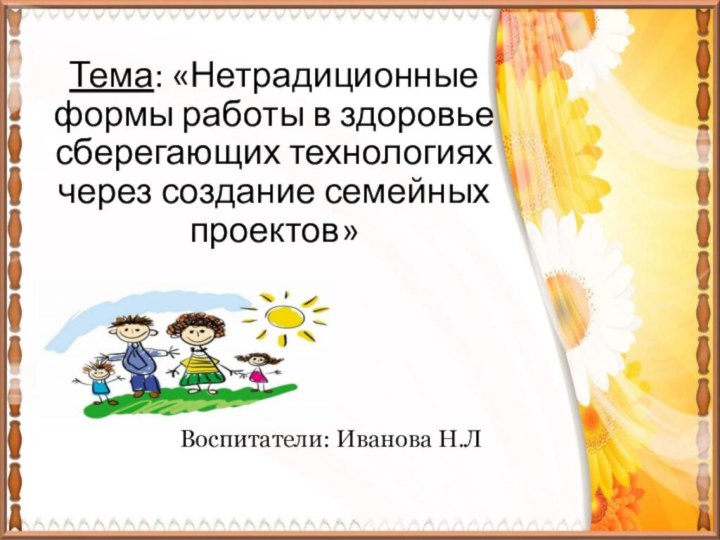 Тема: «Нетрадиционные формы работы в здоровье сберегающих технологиях через создание семейных проектов»