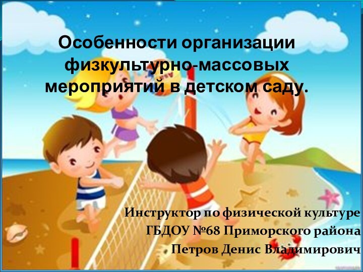 Особенности организации физкультурно-массовых мероприятий в детском саду. Инструктор по физической культуреГБДОУ №68 Приморского районаПетров Денис Владимирович