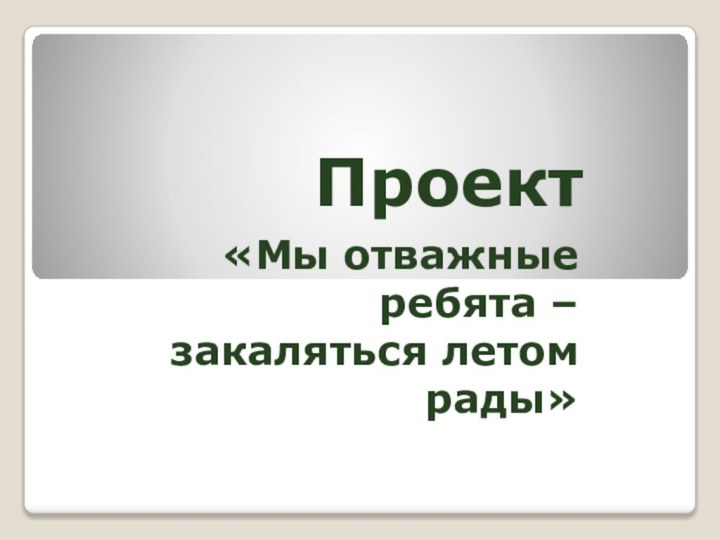 Проект«Мы отважные ребята –закаляться летом рады»