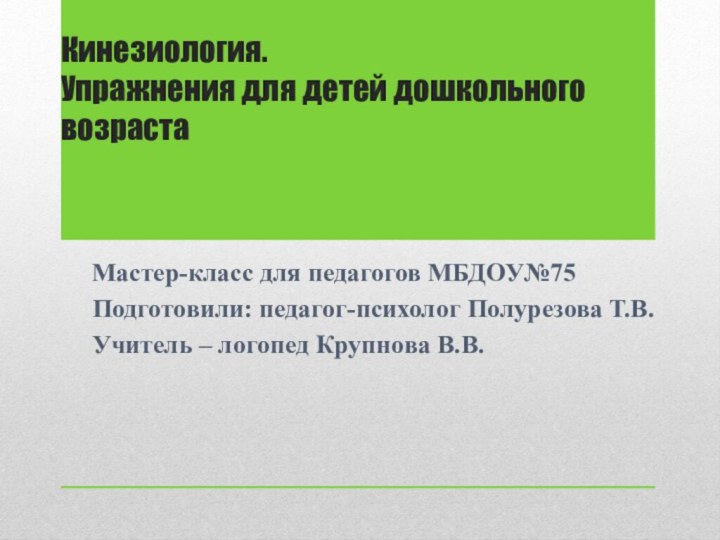 Кинезиология. Упражнения для детей дошкольного возрастаМастер-класс для педагогов МБДОУ№75Подготовили: педагог-психолог Полурезова Т.В.Учитель – логопед Крупнова В.В.