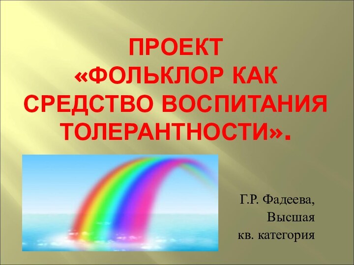 ПРОЕКТ  «ФОЛЬКЛОР КАК СРЕДСТВО ВОСПИТАНИЯ ТОЛЕРАНТНОСТИ». Г.Р. Фадеева, Высшая кв. категория