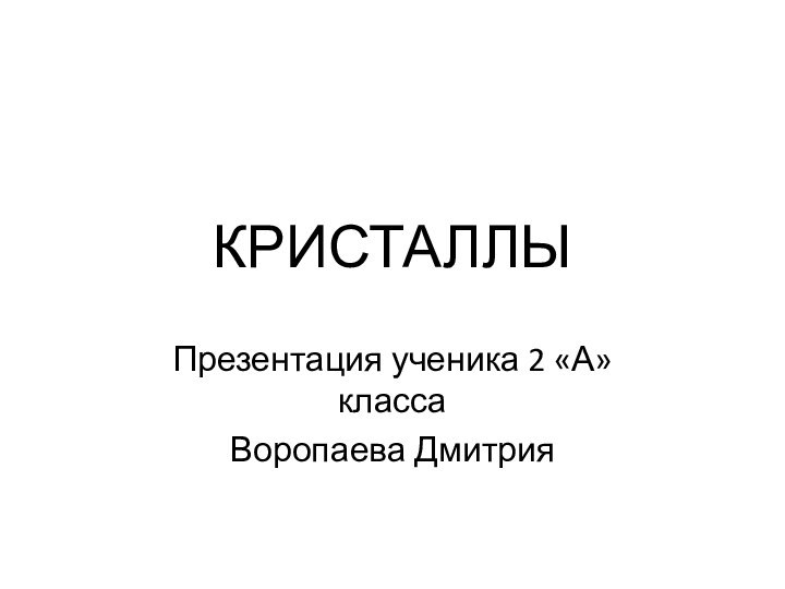 КРИСТАЛЛЫПрезентация ученика 2 «А» классаВоропаева Дмитрия