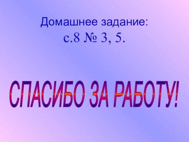 Домашнее задание:с.8 № 3, 5.СПАСИБО ЗА РАБОТУ!