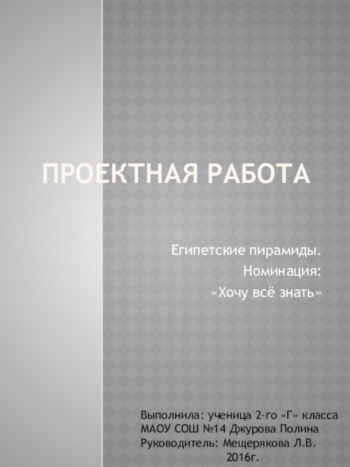 Проектная работаЕгипетские пирамиды.Номинация:«Хочу всё знать»Выполнила: ученица 2-го «Г» класса МАОУ СОШ №14 Джурова ПолинаРуководитель: Мещерякова Л.В.2016г.