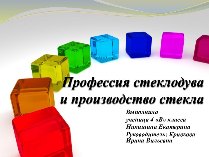 Профессия стеклодува и производство стеклаВыполнила ученица 4 «В» класса Никишина ЕкатеринаРуководитель: Кривкова Ирина Вильевна