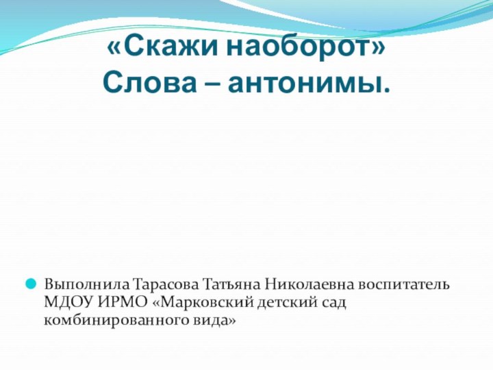 «Скажи наоборот» Слова – антонимы.Выполнила Тарасова Татьяна Николаевна воспитатель МДОУ ИРМО «Марковский детский сад комбинированного вида»